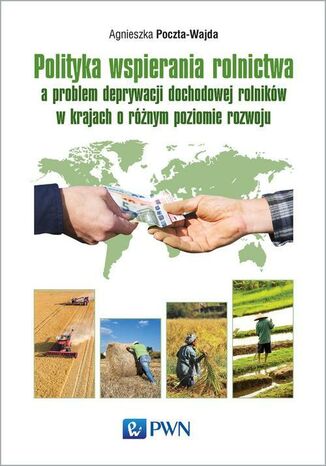 Polityka wspierania rolnictwa a problem deprywacji dochodowej rolników w krajach o różnym poziomie rozwoju Agnieszka Poczta-Wajda - okladka książki