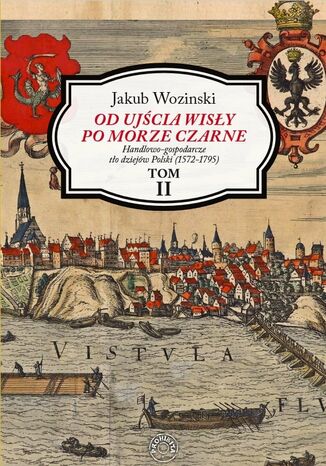 Od ujścia Wisły po Morze Czarne. Handlowo-gospodarcze tło dziejów Polski (1572-1795). Tom 2 Jakub Wozinski - okladka książki