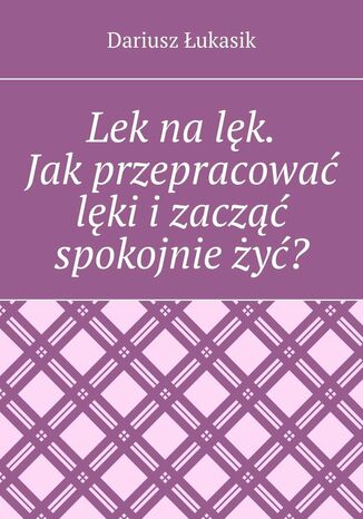 Lek na lęk. Jak przepracować lęki i zacząć spokojnie żyć? Dariusz Łukasik - okladka książki