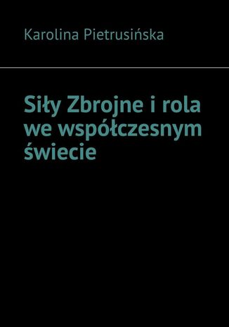 Siły Zbrojne i rola we współczesnym świecie Karolina Pietrusińska - okladka książki