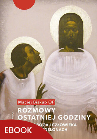 Rozmowy ostatniej godziny. Dramat Boga i człowieka w sześciu odsłonach Maciej Biskup OP - okladka książki