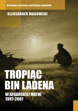 Tropiąc Bin Ladena. W afgańskiej matni 1997-2007 Aleksander Makowski - okladka książki