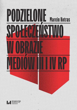 Podzielone społeczeństwo w obrazie mediów III i IV RP Marcin Kotras - okladka książki