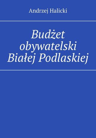 Budżet obywatelski Białej Podlaskiej Andrzej Halicki - okladka książki