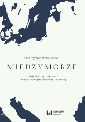 Międzymorze - wizja, iluzja, czy... racja stanu? Z dziejów polskiej myśli i praktyki politycznej Przemysław Waingertner - okladka książki