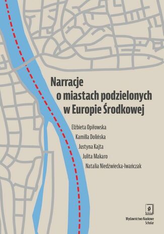 Narracje o miastach podzielonych w Europie Środkowej Elżbieta Opiłowska, Kamila Dolińska, Justyna Kajta, Julita Makaro, Natalia Niedźwiecka-Iwańczak - okladka książki