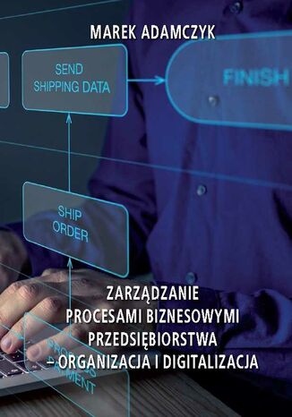 Zarządzanie procesami biznesowymi przedsiębiorstwa - organizacja i digitalizacja Marek Adamczyk - okladka książki