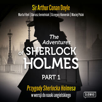 The Adventures of Sherlock Holmes. Part 1. Przygody Sherlocka Holmesa w wersji do nauki angielskiego Sir Arthur Conan Doyle, Marta Fihel, Dariusz Jemielniak, Grzegorz Komerski, Maciej Polak - okladka książki