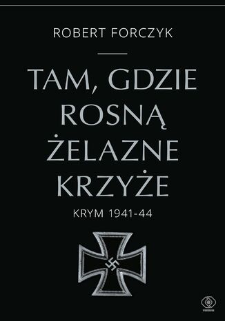 Tam, gdzie rosną Żelazne Krzyże. Krym 1941-1944 Robert Forczyk - okladka książki