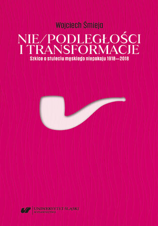 Nie/podległości i transformacje. Szkice o stuleciu męskiego niepokoju 1918-2018 Wojciech Śmieja - okladka książki