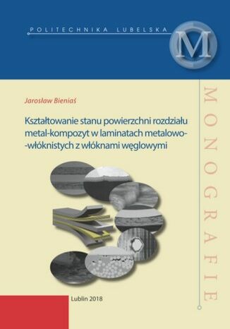 Kształtowanie stanu powierzchni rozdziału metal-kompozyt w laminatach metalowo-włóknistych z włóknami węglowymi Jarosław Bieniaś - okladka książki