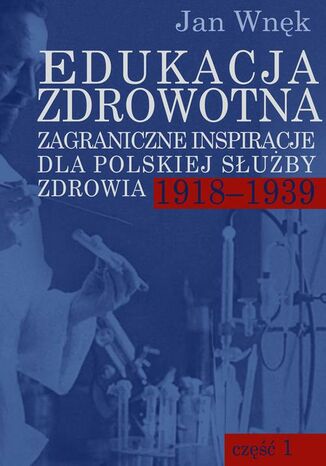 Edukacja zdrowotna. Zagraniczne inspiracje dla polskiej służby zdrowia 1918-1939. Część 1 i 2 Jan Wnęk - okladka książki