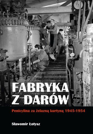 Fabryka z darów. Penicylina za żelazną kurtyną 1945-1954 Sławomir Łotysz - okladka książki