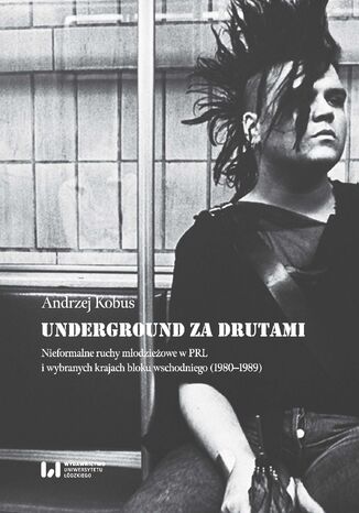 Underground za drutami. Nieformalne ruchy młodzieżowe w PRL i wybranych krajach bloku wschodniego (1980-1989) Andrzej Kobus - okladka książki