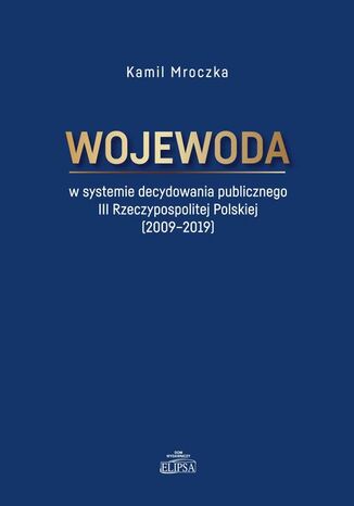 Wojewoda w systemie decydowania publicznego III Rzeczypospolitej Polskiej (2009-2019) Kamil Mroczka - okladka książki