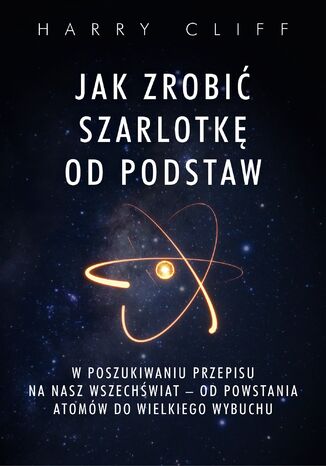 Jak zrobić szarlotkę od podstaw. W poszukiwaniu przepisu na nasz Wszechświat  od powstania atomów do Wielkiego Wybuchu Harry Cliff - okladka książki