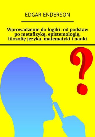 Wprowadzenie do logiki: od podstaw po metafizykę, epistemologię, filozofię języka, matematyki i nauki Edgar Enderson - okladka książki