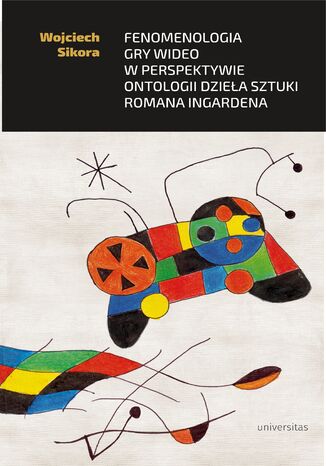 Fenomenologia gry wideo w perspektywie ontologii dzieła sztuki Romana Ingardena Wojciech Sikora - okladka książki