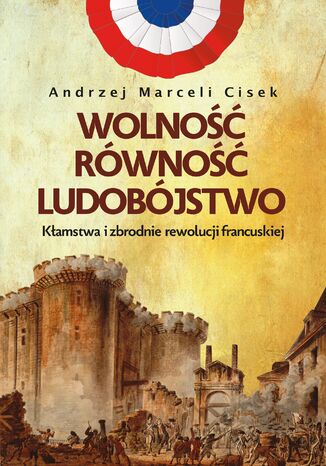 Wolność, równość, ludobójstwo. Kłamstwa i zbrodnie rewolucji francuskiej Andrzej Marceli Cisek - okladka książki