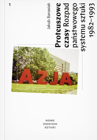 Proteuszowe czasy. Rozpad państwowego systemu sztuki 1982-1993 Jakub Banasiak - okladka książki