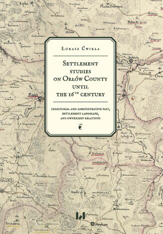 Settlement studies on Orłów County until the 16th century. Territorial and administrative past, settlement landscape, and ownership relations Łukasz Ćwikła - okladka książki