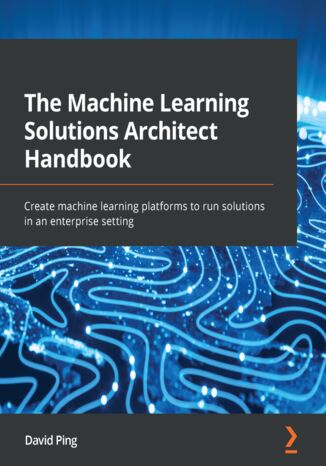The Machine Learning Solutions Architect Handbook. Create machine learning platforms to run solutions in an enterprise setting David Ping - okladka książki