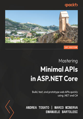 Mastering Minimal APIs in ASP.NET Core. Build, test, and prototype web APIs quickly using .NET and C# Andrea Tosato, Marco Minerva, Emanuele Bartolesi - okladka książki