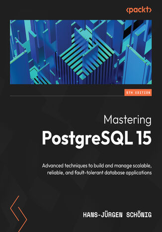 Mastering PostgreSQL 15. Advanced techniques to build and manage scalable, reliable, and fault-tolerant database applications - Fifth Edition Hans-Jürgen Schönig - okladka książki