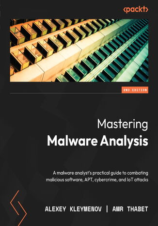 Mastering Malware Analysis. A malware analyst's practical guide to combating malicious software, APT, cybercrime, and IoT attacks - Second Edition Alexey Kleymenov, Amr Thabet - okladka książki