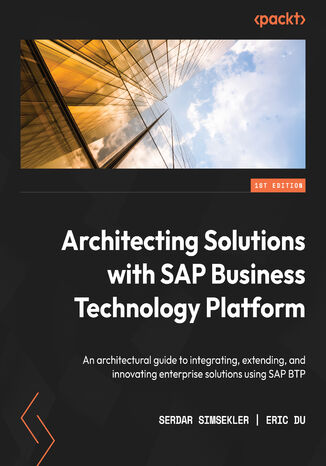 Architecting Solutions with SAP Business Technology Platform. An architectural guide to integrating, extending, and innovating enterprise solutions using SAP BTP Serdar Simsekler, Eric Du - okladka książki