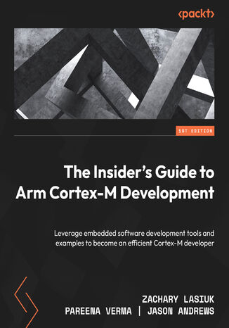 The Insider's Guide to Arm Cortex-M Development. Leverage embedded software development tools and examples to become an efficient Cortex-M developer Zachary Lasiuk, Pareena Verma, Jason Andrews - okladka książki