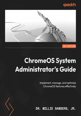 ChromeOS System Administrator's Guide. Implement, manage, and optimize ChromeOS features effectively Dr. Willie Sanders - okladka książki