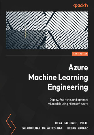 Azure Machine Learning Engineering. Deploy, fine-tune, and optimize ML models using Microsoft Azure Sina Fakhraee, Balamurugan Balakreshnan, Megan Masanz - okladka książki
