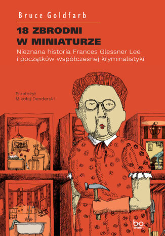 18 zbrodni w miniaturze. Nieznana historia Frances Glessner Lee i początków współczesnej kryminalistyki Bruce Goldfarb - okladka książki