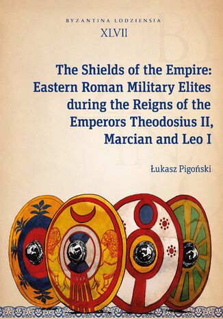 The Shields of the Empire: Eastern Roman Military Elites during the Reigns of the Emperors Theodosius II, Marcian and Leo I. Byzantina Lodziensia XLVII Łukasz Pigoński - okladka książki