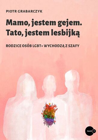 Mamo, jestem gejem. Tato, jestem lesbijką. Rodzice osób LGBT+ wychodzą z szafy Piotr Grabarczyk - okladka książki