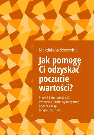 Jak pomogę Ci odzyskać poczucie wartości? Magdalena Szczecina - okladka książki