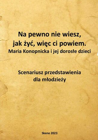 Na pewno nie wiesz, jak żyć, więc ci powiem. Maria Konopnicka i jej dorosłe dzieci. Scenariusz przedstawienia dla młodzieży Aneta Antosiak - okladka książki