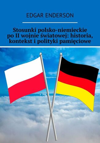 Stosunki polsko-niemieckie po II wojnie światowej: historia, kontekst i polityki pamięciowe Edgar Enderson - okladka książki