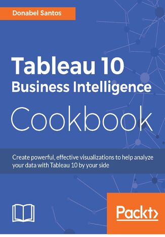 Tableau 10 Business Intelligence Cookbook. Create powerful, effective visualizations with Tableau 10 Donabel Santos, Paul Banoub - okladka książki