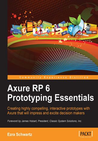 Axure RP 6 Prototyping Essentials. Creating highly compelling, interactive prototypes with Axure that will impress and excite decision makers with this book and Ezra Schwartz - okladka książki