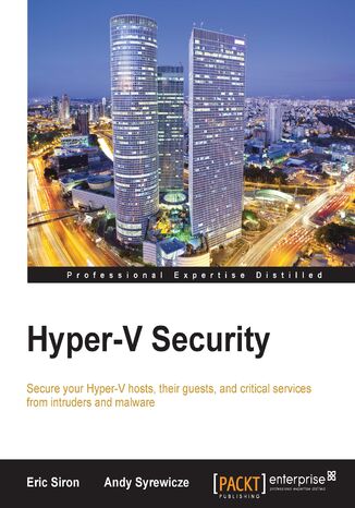 Hyper-V Security. Secure your Hyper-V hosts, their guests, and critical services from intruders and malware Eric Siron, Andrew Syrewicze - okladka książki