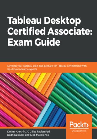 Tableau Desktop Certified Associate: Exam Guide. Develop your Tableau skills and prepare for Tableau certification with tips from industry experts Dmitry Anoshin, JC Gillet, Fabian Peri, Radhika Biyani, Gleb Makarenko - okladka książki