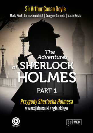 The Adventures of Sherlock Holmes Part 1. Przygody Sherlocka Holmesa w wersji do nauki angielskiego Sir Arthur Conan Doyle, Marta Fihel, Dariusz Jemielniak, Grzegorz Komerski, Maciej Polak - okladka książki