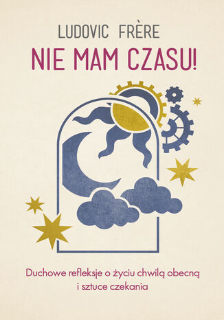 Nie mam czasu! Duchowe refleksje o życiu chwilą obecną i sztuce czekania Ludovic Frere - okladka książki