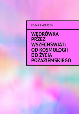 Wędrówka przez Wszechświat: Od kosmologii do życia pozaziemskiego Edgar Enderson - okladka książki