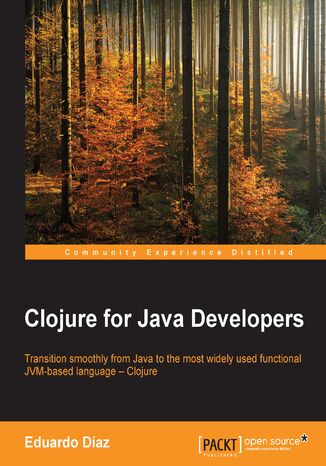 Clojure for Java Developers. Transition smoothly from Java to the most widely used functional JVM-based language &#x2013; Clojure Eduardo Díaz, Eduardo D Real - okladka książki