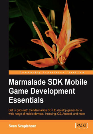 Marmalade SDK Mobile Game Development Essentials. Get to grips with the Marmalade SDK to develop games for a wide range of mobile devices, including iOS, Android, and more with this book and Sean Scaplehorn - okladka książki