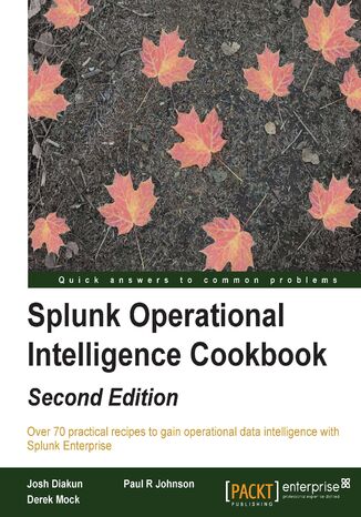 Splunk Operational Intelligence Cookbook. Transform Big Data into business-critical insights and rethink operational Intelligence with Splunk  - Second Edition Josh Diakun, Derek Mock, Paul R. Johnson - okladka książki