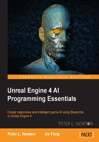 Unreal Engine 4 AI Programming Essentials. Create responsive and intelligent game AI using Blueprints in Unreal Engine 4 Jie Feng, Peter Newton - okladka książki